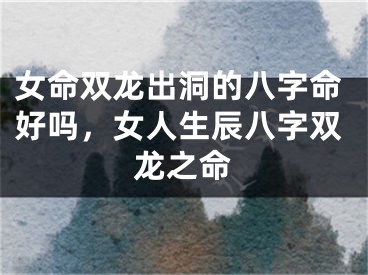女命双龙出洞的八字命好吗,女人生辰八字双龙之命