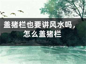盖猪栏也要讲风水吗，怎么盖猪栏