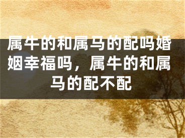 属牛的和属马的配吗婚姻幸福吗,属牛的和属马的配不配