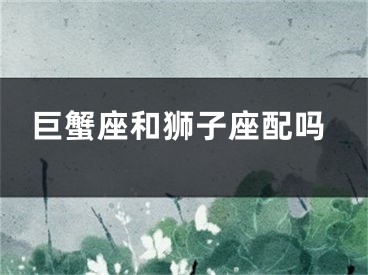 巨蟹座和狮子座配吗