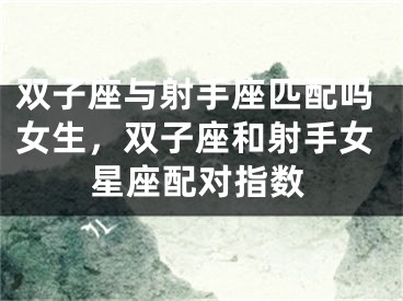 双子座与射手座匹配吗女生，双子座和射手女星座配对指数