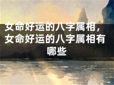 女命好运的八字属相，女命好运的八字属相有哪些