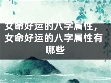 女命好运的八字属性，女命好运的八字属性有哪些
