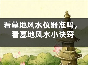 看墓地风水仪器准吗,看墓地风水小诀窍