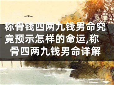 称骨钱四两九钱男命究竟预示怎样的命运,称骨四两九钱男命详解