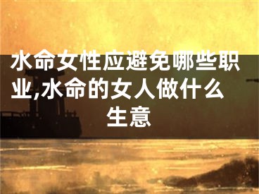 水命女性应避免哪些职业,水命的女人做什么生意