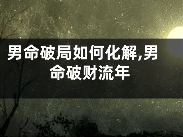 男命破局如何化解,男命破财流年
