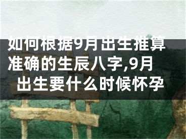 如何根据9月出生推算准确的生辰八字,9月出生要什么时候怀孕
