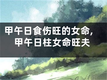 甲午日食伤旺的女命,甲午日柱女命旺夫