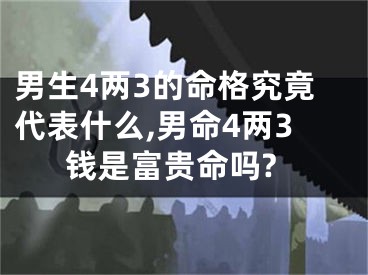 男生4两3的命格究竟代表什么,男命4两3钱是富贵命吗?