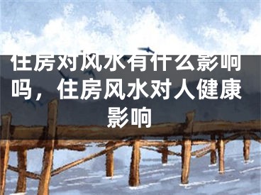 住房对风水有什么影响吗，住房风水对人健康影响