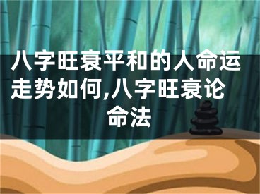 八字旺衰平和的人命运走势如何,八字旺衰论命法