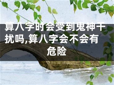 算八字时会受到鬼神干扰吗,算八字会不会有危险