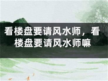 看楼盘要请风水师，看楼盘要请风水师嘛