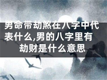男命带劫煞在八字中代表什么,男的八字里有劫财是什么意思