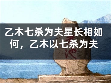 乙木七杀为夫星长相如何，乙木以七杀为夫