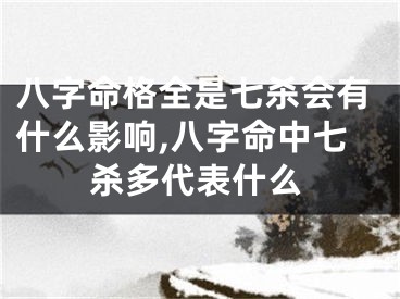 八字命格全是七杀会有什么影响,八字命中七杀多代表什么