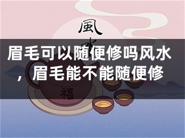 眉毛可以随便修吗风水，眉毛能不能随便修