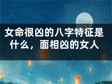 女命很凶的八字特征是什么，面相凶的女人