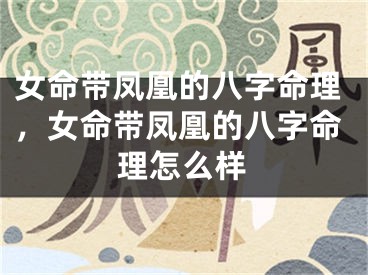 女命带凤凰的八字命理,女命带凤凰的八字命理怎么样