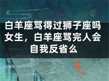 白羊座骂得过狮子座吗女生，白羊座骂完人会自我反省么