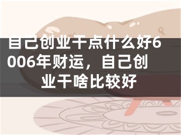 自己创业干点什么好6006年财运,自己创业干啥比较好