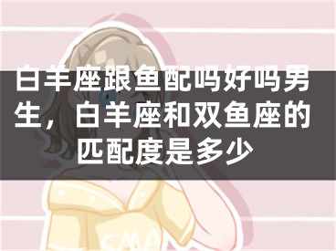 白羊座跟鱼配吗好吗男生，白羊座和双鱼座的匹配度是多少