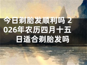 今日剃胎发顺利吗 2026年农历四月十五日适合剃胎发吗
