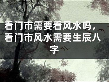 看门市需要看风水吗,看门市风水需要生辰八字