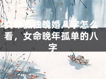女命孤独晚婚八字怎么看，女命晚年孤单的八字