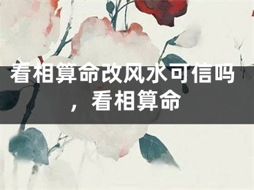 看相算命改风水可信吗，看相算命