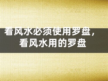 看风水必须使用罗盘,看风水用的罗盘