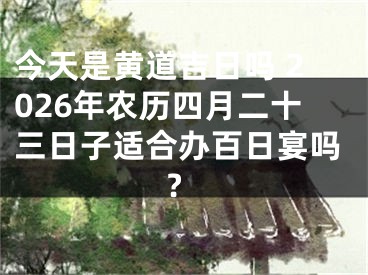今天是黄道吉日吗 2026年农历四月二十三日子适合办百日宴吗?