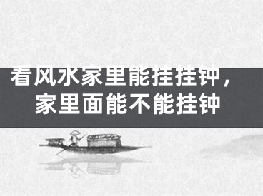 看风水家里能挂挂钟,家里面能不能挂钟