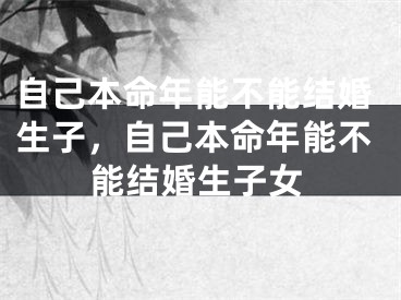 自己本命年能不能结婚生子,自己本命年能不能结婚生子女