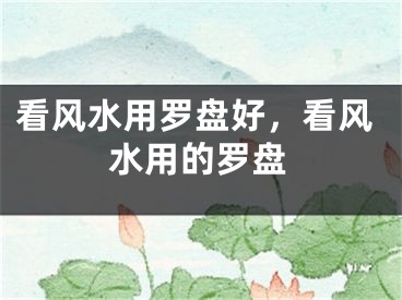 看风水用罗盘好，看风水用的罗盘