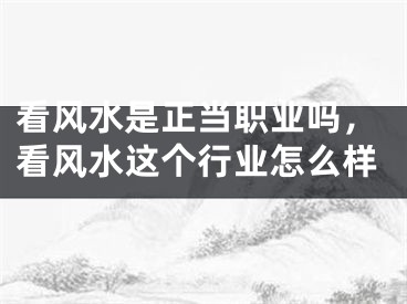 看风水是正当职业吗，看风水这个行业怎么样