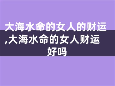 大海水命的女人的财运,大海水命的女人财运好吗