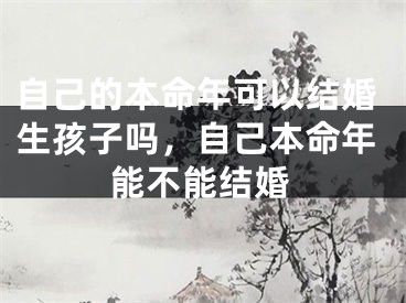 自己的本命年可以结婚生孩子吗,自己本命年能不能结婚