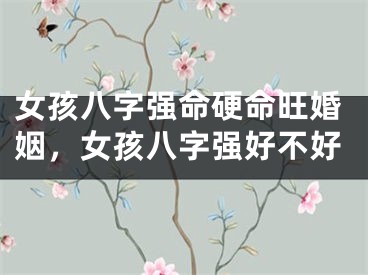 女孩八字强命硬命旺婚姻，女孩八字强好不好