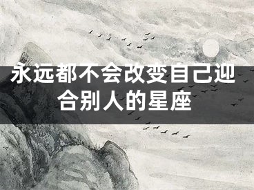 永远都不会改变自己迎合别人的星座