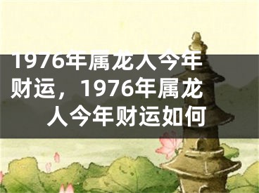 1976年属龙人今年财运,1976年属龙人今年财运如何