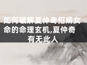 如何破解夏仲奇招婿女命的命理玄机,夏仲奇有无此人