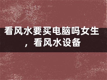 看风水要买电脑吗女生,看风水设备