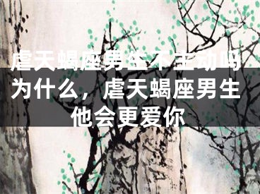 虐天蝎座男生不主动吗为什么,虐天蝎座男生他会更爱你