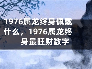 1976属龙终身佩戴什么,1976属龙终身最旺财数字