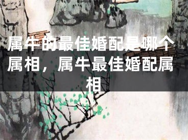 属牛的最佳婚配是哪个属相，属牛最佳婚配属相