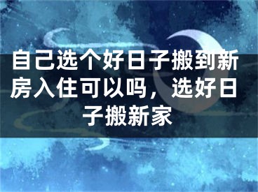 自己选个好日子搬到新房入住可以吗,选好日子搬新家