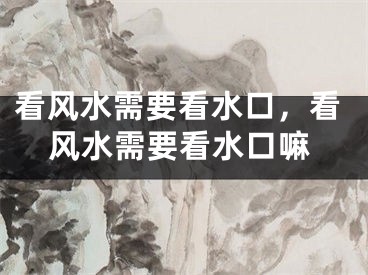 看风水需要看水口,看风水需要看水口嘛