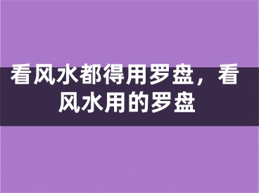 看风水都得用罗盘,看风水用的罗盘